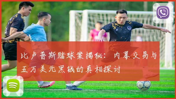 比卢普斯赌球案揭秘：内幕交易与五万美元黑钱的真相探讨