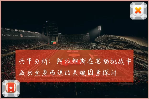 西甲分析：阿拉维斯在客场挑战中成功全身而退的关键因素探讨