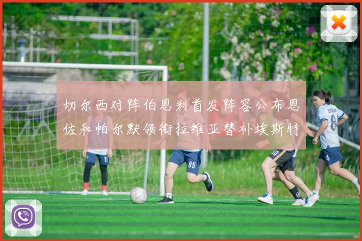 切尔西对阵伯恩利首发阵容公布恩佐和帕尔默领衔拉维亚替补埃斯特旺因伤缺席
