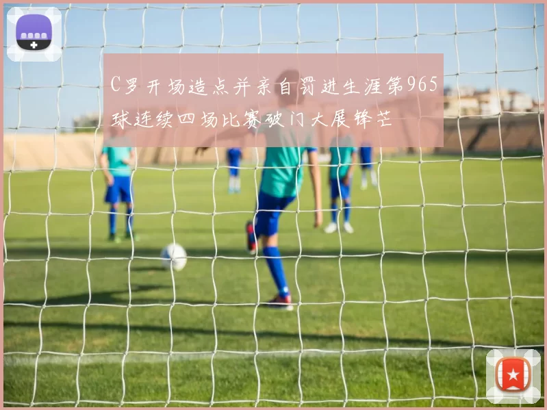 C罗开场造点并亲自罚进生涯第965球连续四场比赛破门大展锋芒