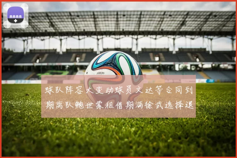 球队阵容大变动球员文达等合同到期离队鲍世蒙租借期满徐武选择退役