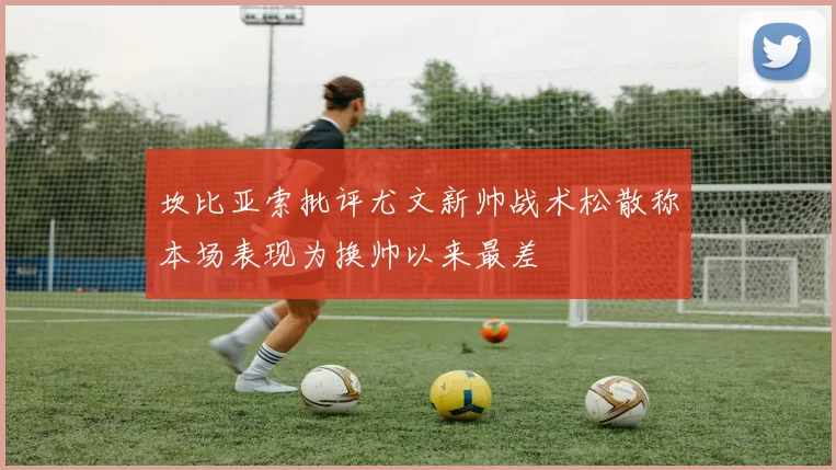 坎比亚索批评尤文新帅战术松散称本场表现为换帅以来最差