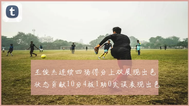 王俊杰连续四场得分上双展现出色状态贡献10分4板1助0失误表现出色