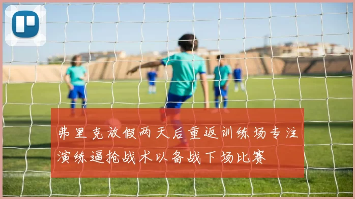 弗里克放假两天后重返训练场专注演练逼抢战术以备战下场比赛