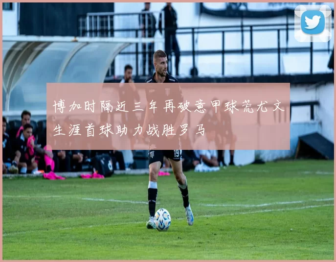博加时隔近三年再破意甲球荒尤文生涯首球助力战胜罗马