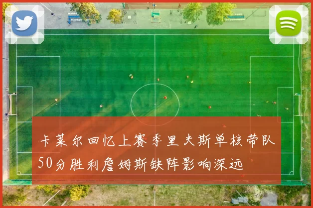 卡莱尔回忆上赛季里夫斯单核带队50分胜利詹姆斯缺阵影响深远