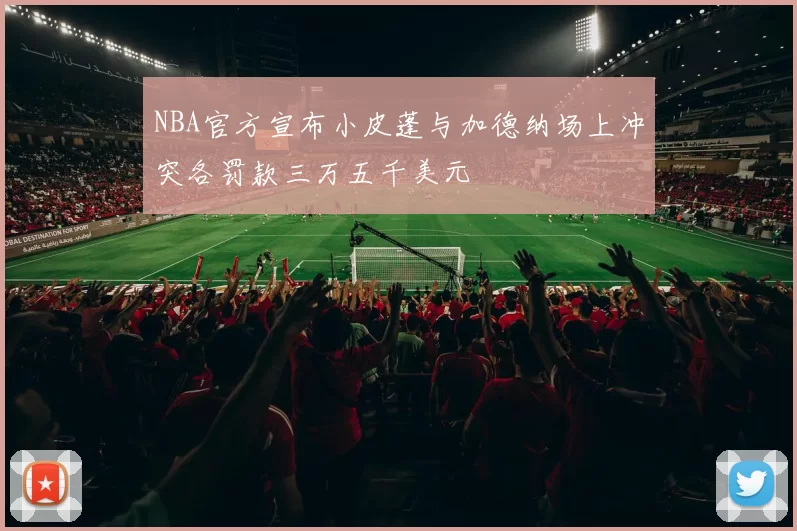 NBA官方宣布小皮蓬与加德纳场上冲突各罚款三万五千美元