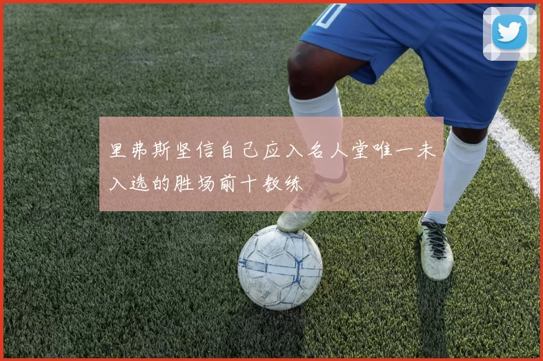 里弗斯坚信自己应入名人堂唯一未入选的胜场前十教练