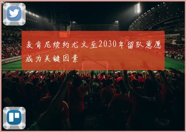 麦肯尼续约尤文至2030年留队意愿成为关键因素