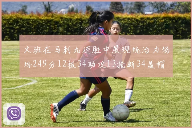 文班在马刺九连胜中展现统治力场均249分12板34助攻13抢断34盖帽