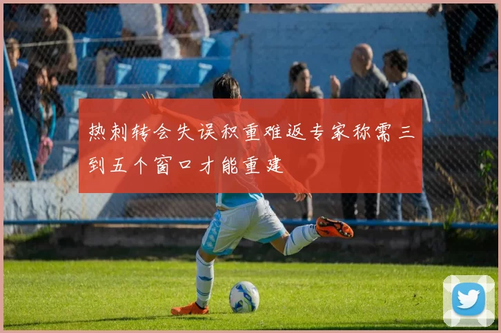 热刺转会失误积重难返专家称需三到五个窗口才能重建