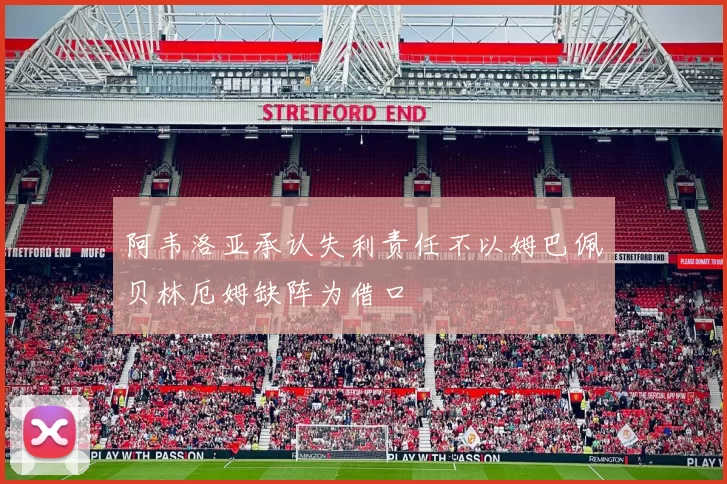 阿韦洛亚承认失利责任不以姆巴佩贝林厄姆缺阵为借口