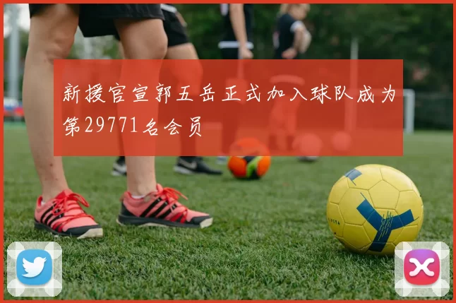 新援官宣郭五岳正式加入球队成为第29771名会员