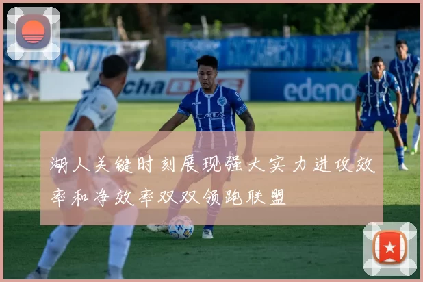 湖人关键时刻展现强大实力进攻效率和净效率双双领跑联盟