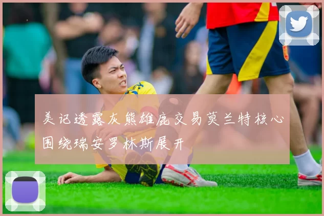 美记透露灰熊雄鹿交易莫兰特核心围绕瑞安罗林斯展开