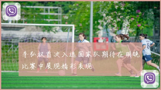 李弘权首次入选国家队期待在明晚比赛中展现精彩表现
