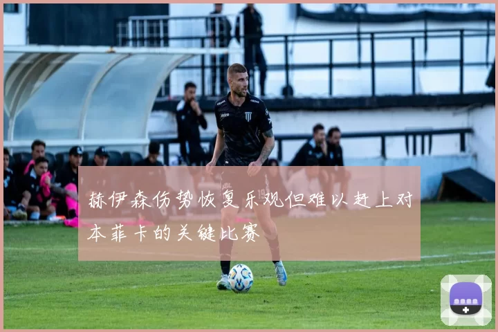 赫伊森伤势恢复乐观但难以赶上对本菲卡的关键比赛