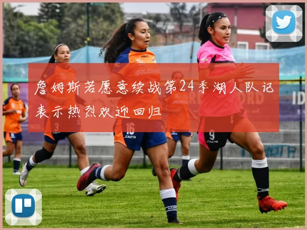 詹姆斯若愿意续战第24季湖人队记表示热烈欢迎回归