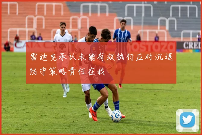 雷迪克承认未能有效执行应对沉退防守策略责任在我