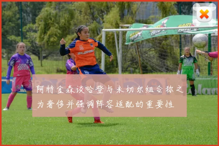阿特金森谈哈登与米切尔组合称之为奢侈并强调阵容适配的重要性