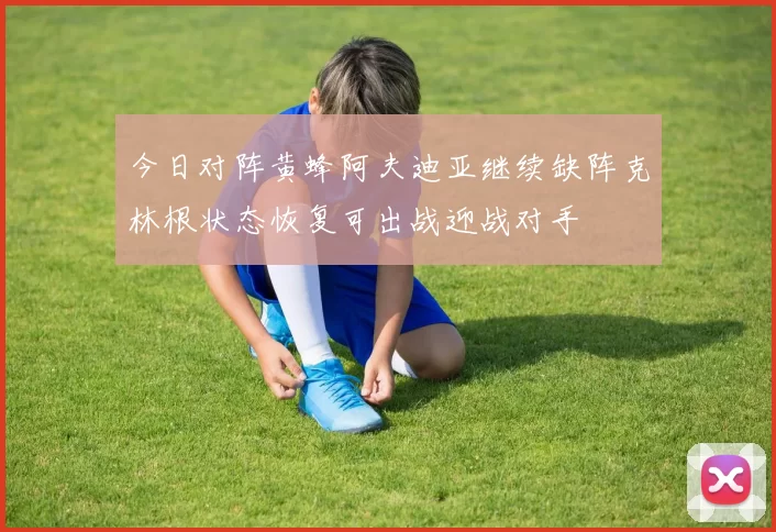 今日对阵黄蜂阿夫迪亚继续缺阵克林根状态恢复可出战迎战对手