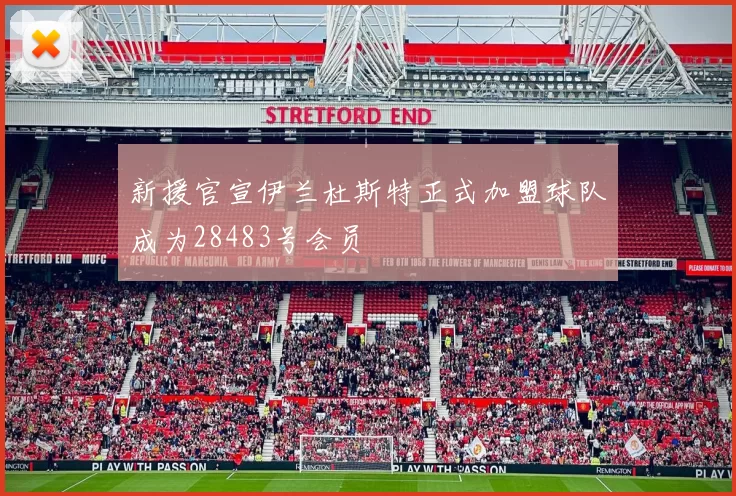 新援官宣伊兰杜斯特正式加盟球队成为28483号会员