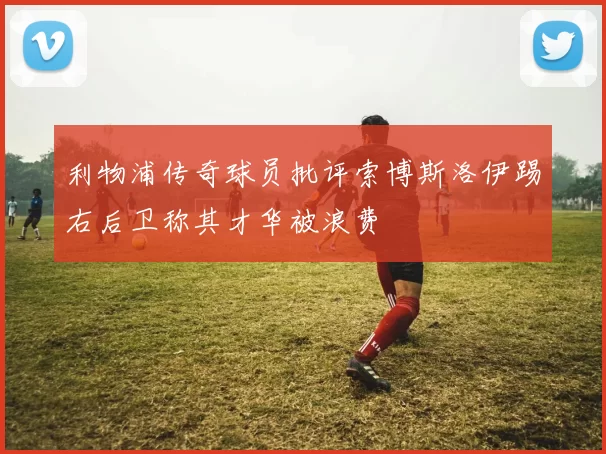 利物浦传奇球员批评索博斯洛伊踢右后卫称其才华被浪费