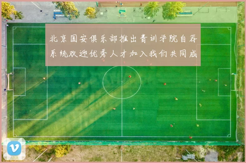 北京国安俱乐部推出青训学院自荐系统欢迎优秀人才加入我们共同成长
