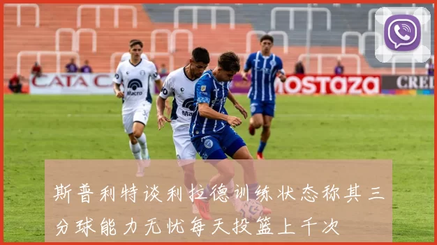 斯普利特谈利拉德训练状态称其三分球能力无忧每天投篮上千次