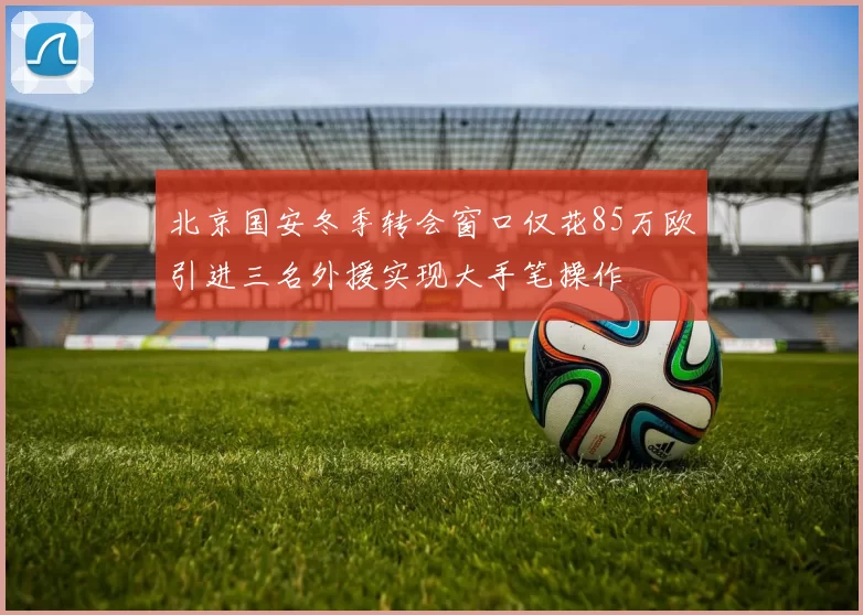 北京国安冬季转会窗口仅花85万欧引进三名外援实现大手笔操作