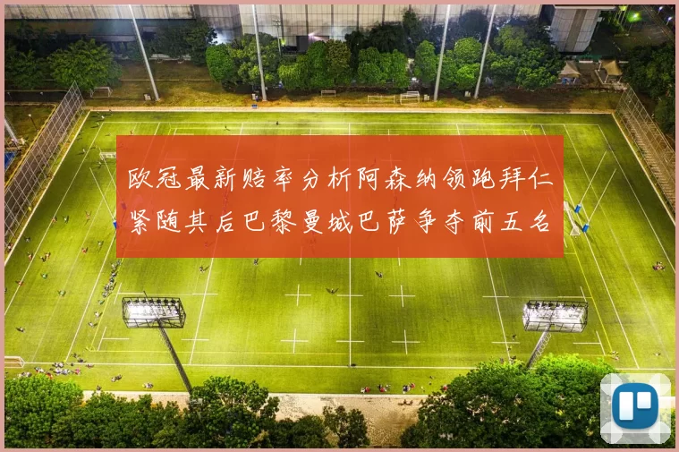 欧冠最新赔率分析阿森纳领跑拜仁紧随其后巴黎曼城巴萨争夺前五名