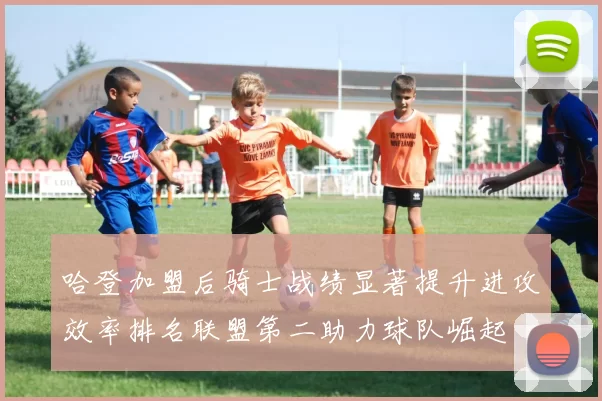 哈登加盟后骑士战绩显著提升进攻效率排名联盟第二助力球队崛起